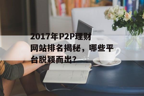 2017年P2P理财网站排名揭秘,哪些平台脱颖而出? 2017年P2P理财网站排名揭秘,哪些平台脱颖而出?