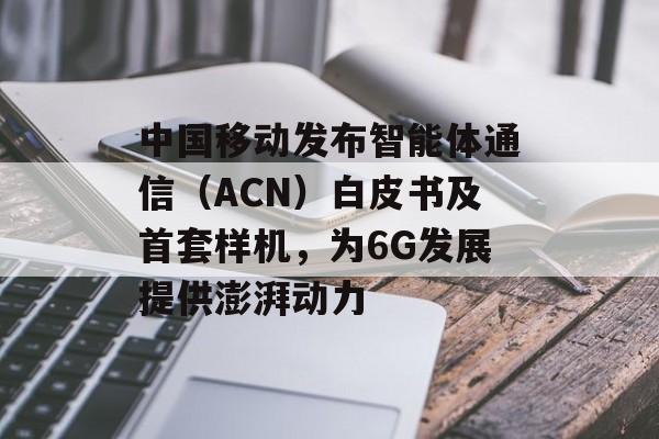 中国移动发布智能体通信(ACN)白皮书及首套样机,为6G发展提供澎湃动力 中国移动发布智能体通信(ACN)白皮书及首套样机,为6G发展提供澎湃动力