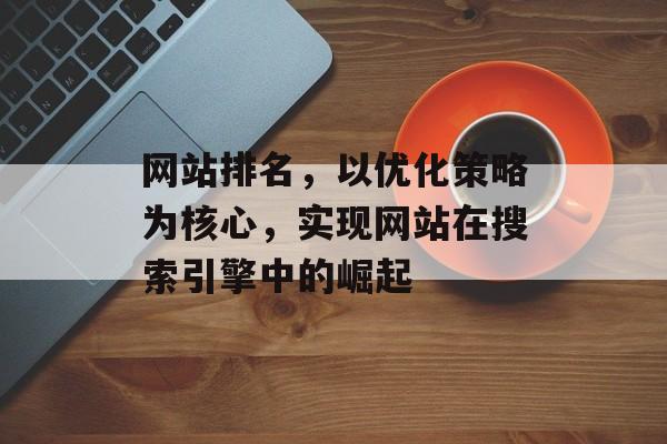 网站排名，以优化策略为核心，实现网站在搜索引擎中的崛起