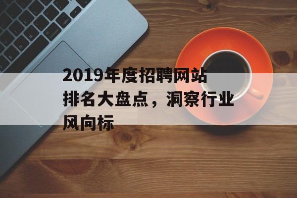 2019年度招聘网站排名大盘点,洞察行业风向标 2019年度招聘网站排名大盘点,洞察行业风向标