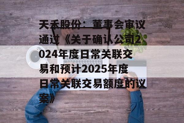 天禾股份:董事会审议通过《关于确认公司2024年度日常关联交易和预计2025年度日常关联交易额度的议案》 天禾股份:董事会审议通过《关于确认公司2024年度日常关联交易和预计2025年度日常关联交易额度的议案》