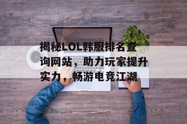 揭秘LOL韩服排名查询网站，助力玩家提升实力，畅游电竞江湖