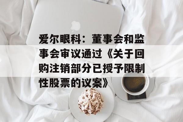 爱尔眼科:董事会和监事会审议通过《关于回购注销部分已授予限制性股票的议案》 爱尔眼科:董事会和监事会审议通过《关于回购注销部分已授予限制性股票的议案》