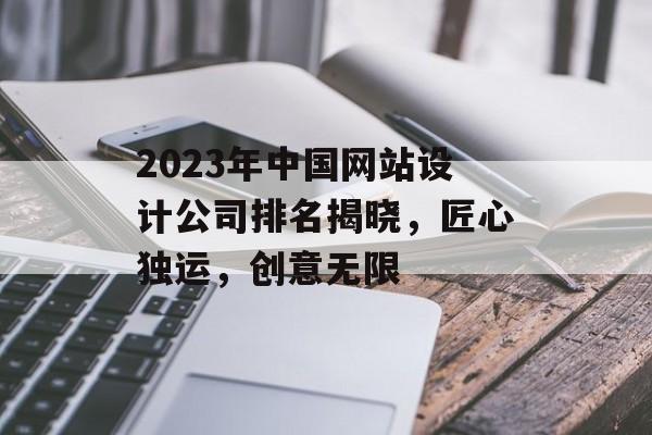 2023年中国网站设计公司排名揭晓,匠心独运,创意无限 2023年中国网站设计公司排名揭晓,匠心独运,创意无限