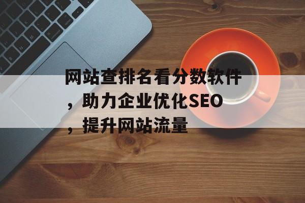 网站查排名看分数软件,助力企业优化SEO,提升网站流量 网站查排名看分数软件,助力企业优化SEO,提升网站流量