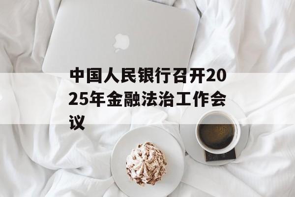 中国人民银行召开2025年金融法治工作会议 中国人民银行召开2025年金融法治工作会议
