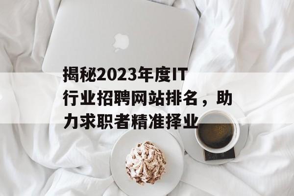 揭秘2023年度IT行业招聘网站排名,助力求职者精准择业 揭秘2023年度IT行业招聘网站排名,助力求职者精准择业