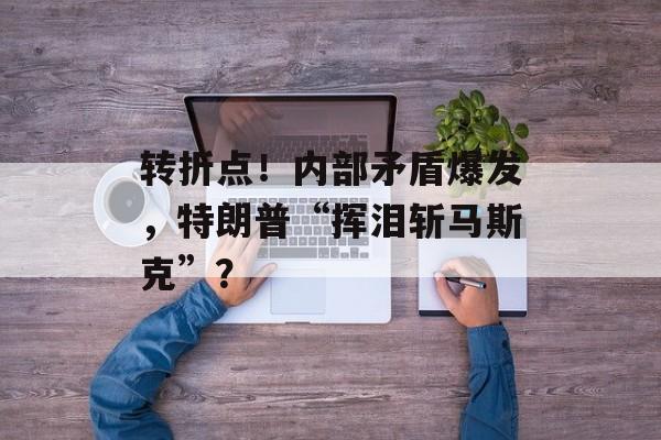 转折点!内部矛盾爆发,特朗普“挥泪斩马斯克”? 转折点!内部矛盾爆发,特朗普“挥泪斩马斯克”?