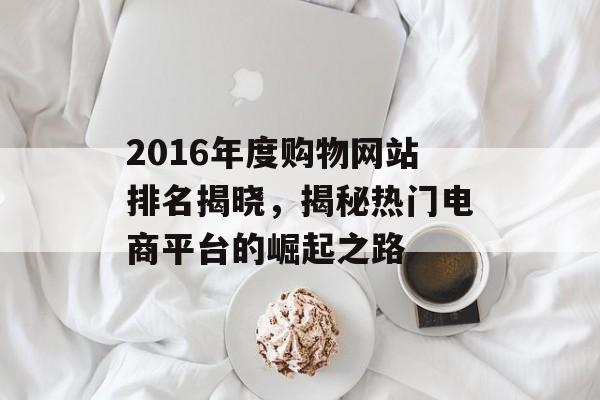 2016年度购物网站排名揭晓,揭秘热门电商平台的崛起之路 2016年度购物网站排名揭晓,揭秘热门电商平台的崛起之路