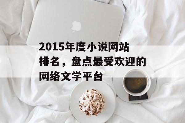 2015年度小说网站排名,盘点最受欢迎的网络文学平台 2015年度小说网站排名,盘点最受欢迎的网络文学平台