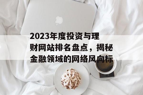 2023年度投资与理财网站排名盘点,揭秘金融领域的网络风向标 2023年度投资与理财网站排名盘点,揭秘金融领域的网络风向标
