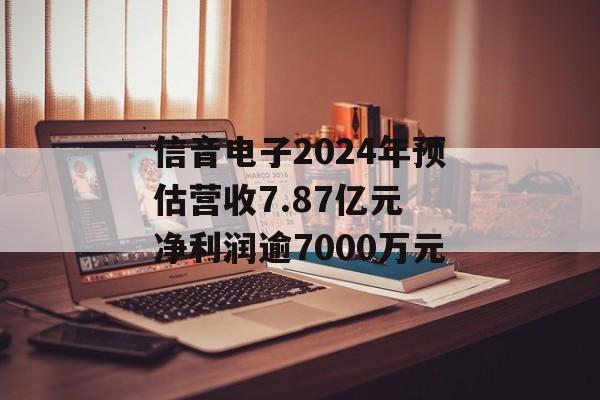 信音电子2024年预估营收7.87亿元 净利润逾7000万元 信音电子2024年预估营收7.87亿元 净利润逾7000万元