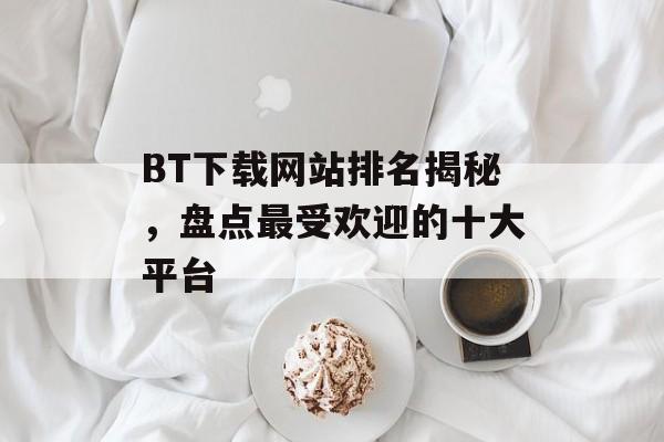 BT下载网站排名揭秘，盘点最受欢迎的十大平台