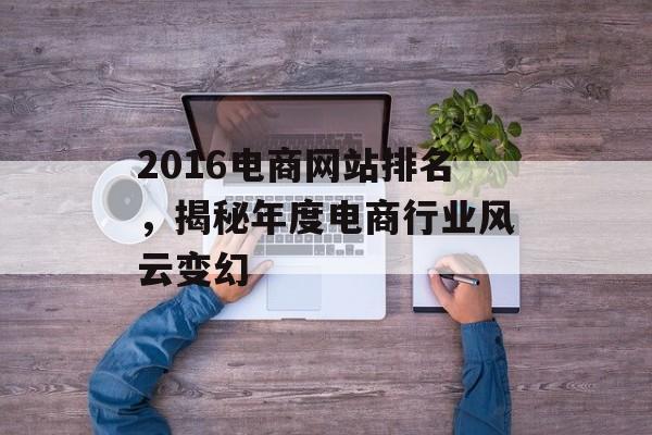 2016电商网站排名，揭秘年度电商行业风云变幻