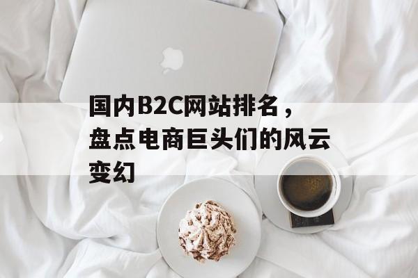 国内B2C网站排名，盘点电商巨头们的风云变幻