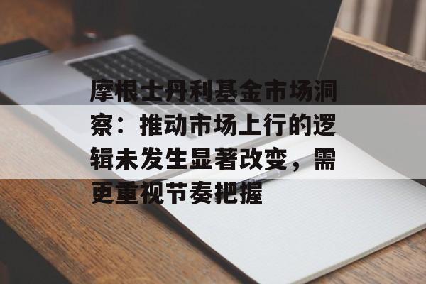 摩根士丹利基金市场洞察:推动市场上行的逻辑未发生显著改变,需更重视节奏把握 摩根士丹利基金市场洞察:推动市场上行的逻辑未发生显著改变,需更重视节奏把握
