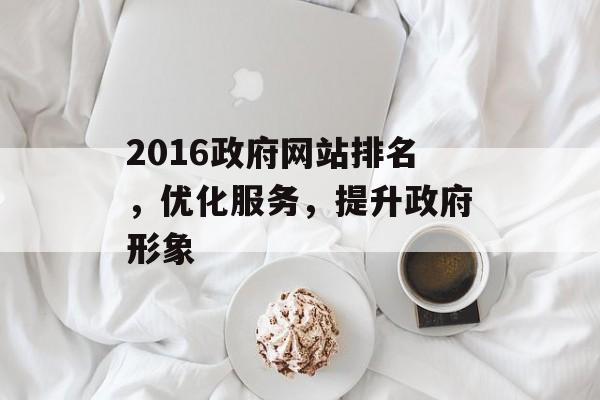 2016政府网站排名,优化服务,提升政府形象 2016政府网站排名,优化服务,提升政府形象