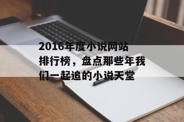 2016年度小说网站排行榜,盘点那些年我们一起追的小说天堂 2016年度小说网站排行榜,盘点那些年我们一起追的小说天堂