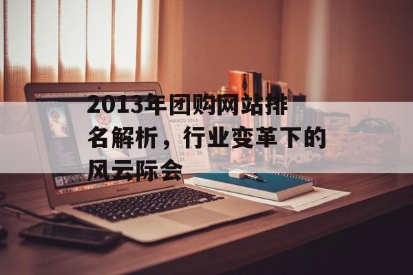 2013年团购网站排名解析,行业变革下的风云际会 2013年团购网站排名解析,行业变革下的风云际会