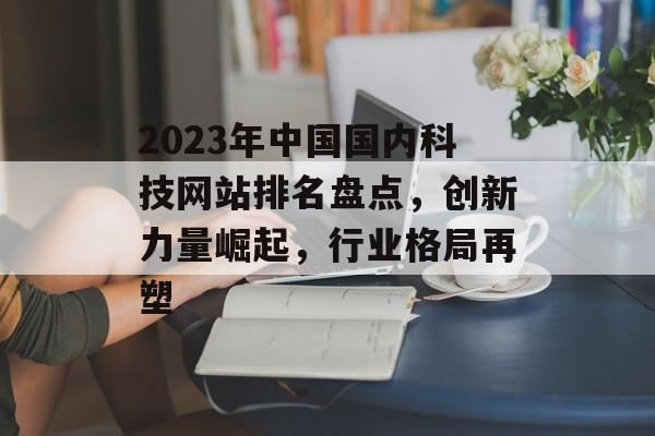 2023年中国国内科技网站排名盘点,创新力量崛起,行业格局再塑 2023年中国国内科技网站排名盘点,创新力量崛起,行业格局再塑