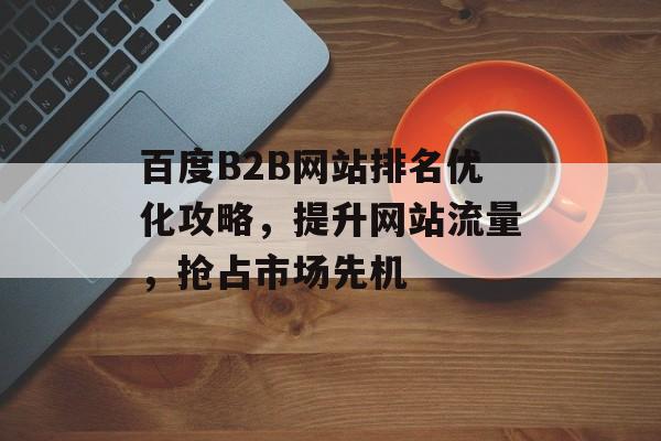 百度B2B网站排名优化攻略,提升网站流量,抢占市场先机 百度B2B网站排名优化攻略,提升网站流量,抢占市场先机