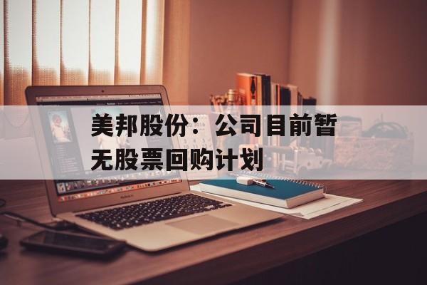 美邦股份:公司目前暂无股票回购计划 美邦股份:公司目前暂无股票回购计划