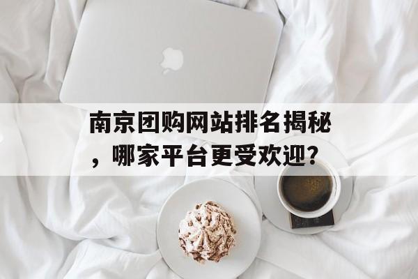 南京团购网站排名揭秘,哪家平台更受欢迎? 南京团购网站排名揭秘,哪家平台更受欢迎?