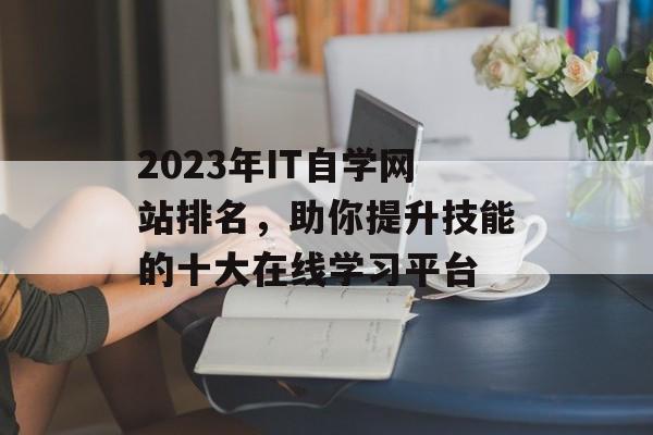 2023年IT自学网站排名,助你提升技能的十大在线学习平台 2023年IT自学网站排名,助你提升技能的十大在线学习平台