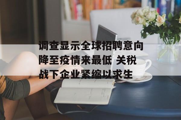 调查显示全球招聘意向降至疫情来最低 关税战下企业紧缩以求生 调查显示全球招聘意向降至疫情来最低 关税战下企业紧缩以求生