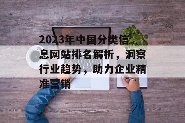2023年中国分类信息网站排名解析,洞察行业趋势,助力企业精准营销 2023年中国分类信息网站排名解析,洞察行业趋势,助力企业精准营销