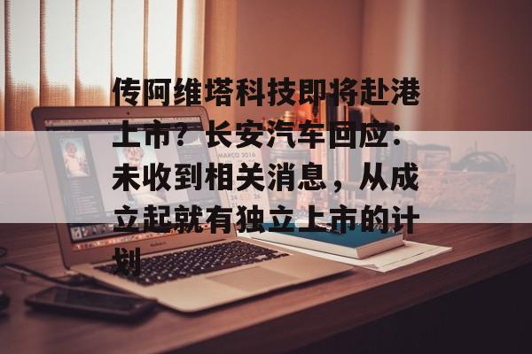 传阿维塔科技即将赴港上市?长安汽车回应:未收到相关消息,从成立起就有独立上市的计划 传阿维塔科技即将赴港上市?长安汽车回应:未收到相关消息,从成立起就有独立上市的计划