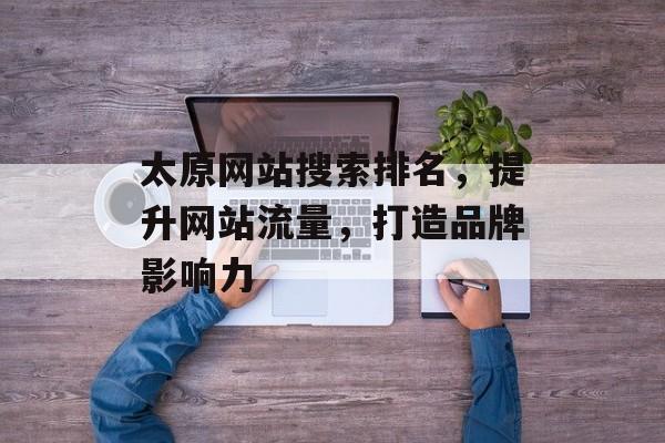 太原网站搜索排名,提升网站流量,打造品牌影响力 太原网站搜索排名,提升网站流量,打造品牌影响力