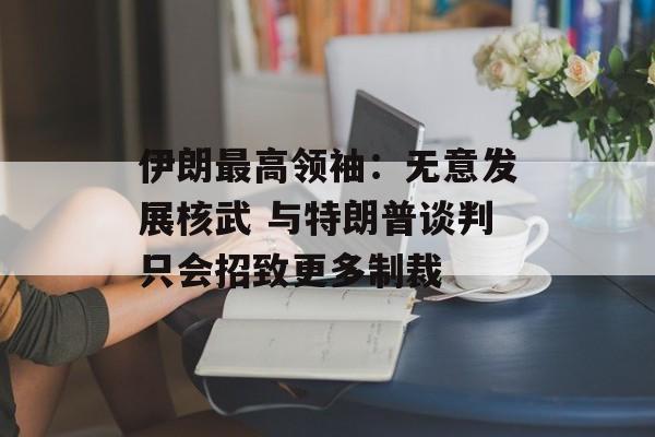伊朗最高领袖：无意发展核武 与特朗普谈判只会招致更多制裁