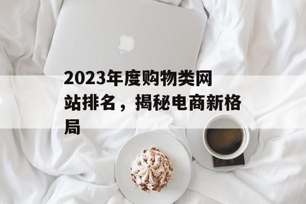 2023年度购物类网站排名，揭秘电商新格局