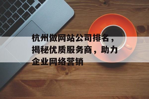 杭州做网站公司排名，揭秘优质服务商，助力企业网络营销