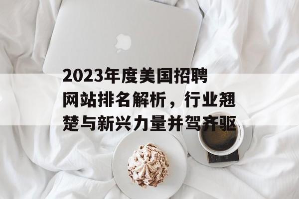 2023年度美国招聘网站排名解析，行业翘楚与新兴力量并驾齐驱