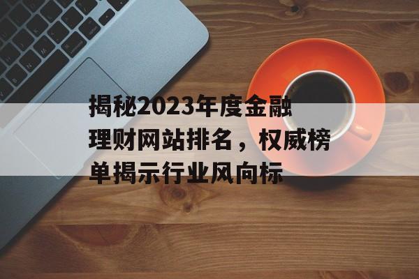 揭秘2023年度金融理财网站排名,权威榜单揭示行业风向标 揭秘2023年度金融理财网站排名,权威榜单揭示行业风向标