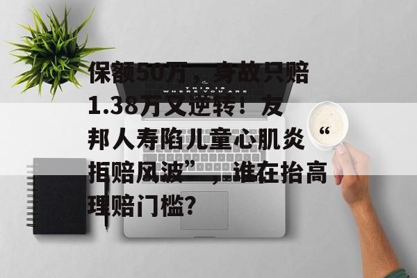 保额50万,身故只赔1.38万又逆转!友邦人寿陷儿童心肌炎“拒赔风波”,谁在抬高理赔门槛? 保额50万,身故只赔1.38万又逆转!友邦人寿陷儿童心肌炎“拒赔风波”,谁在抬高理赔门槛?