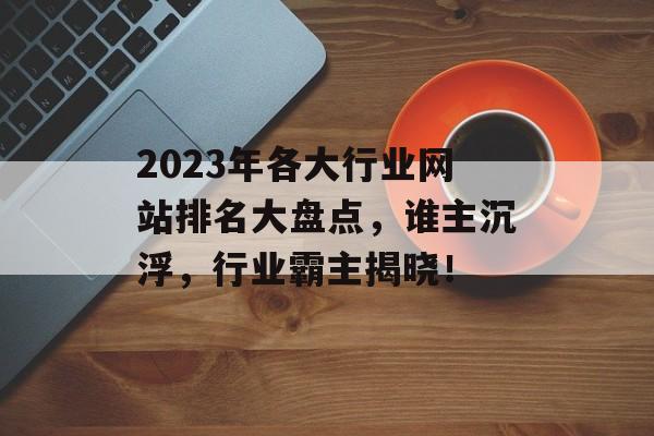 2023年各大行业网站排名大盘点,谁主沉浮,行业霸主揭晓! 2023年各大行业网站排名大盘点,谁主沉浮,行业霸主揭晓!