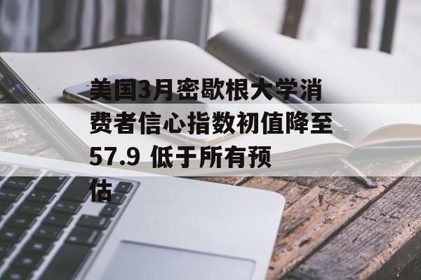 美国3月密歇根大学消费者信心指数初值降至57.9 低于所有预估 美国3月密歇根大学消费者信心指数初值降至57.9 低于所有预估
