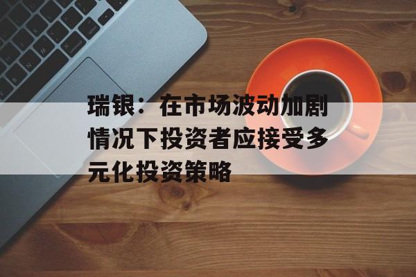 瑞银:在市场波动加剧情况下投资者应接受多元化投资策略 瑞银:在市场波动加剧情况下投资者应接受多元化投资策略