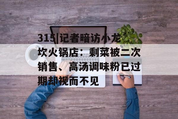 315|记者暗访小龙坎火锅店:剩菜被二次销售、高汤调味粉已过期却视而不见 315|记者暗访小龙坎火锅店:剩菜被二次销售、高汤调味粉已过期却视而不见