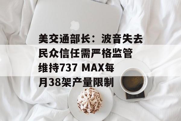 美交通部长:波音失去民众信任需严格监管 维持737 MAX每月38架产量限制 美交通部长:波音失去民众信任需严格监管 维持737 MAX每月38架产量限制