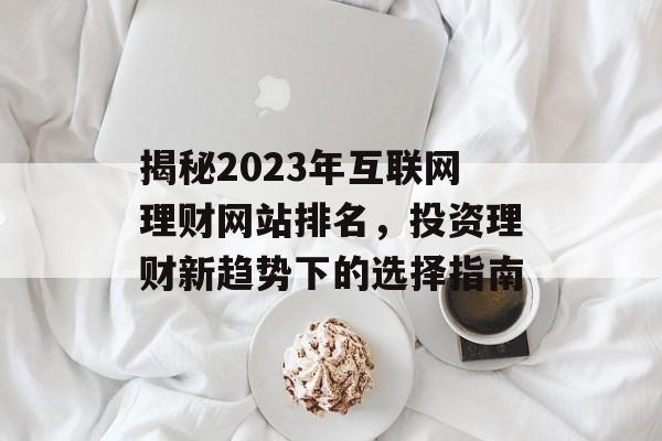 揭秘2023年互联网理财网站排名,投资理财新趋势下的选择指南 揭秘2023年互联网理财网站排名,投资理财新趋势下的选择指南