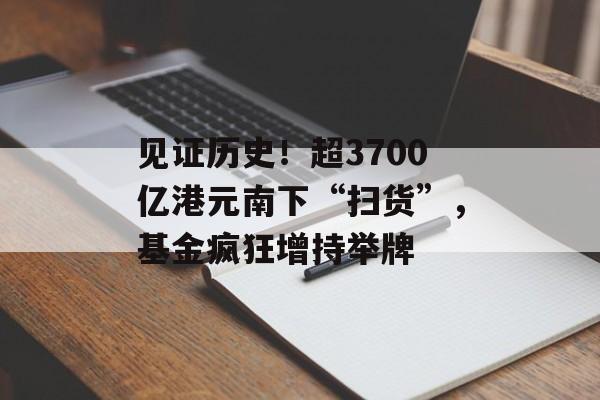 见证历史！超3700亿港元南下“扫货”，基金疯狂增持举牌