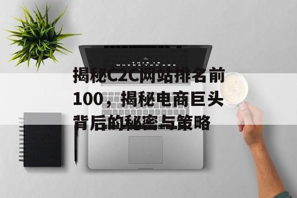 揭秘C2C网站排名前100,揭秘电商巨头背后的秘密与策略 揭秘C2C网站排名前100,揭秘电商巨头背后的秘密与策略