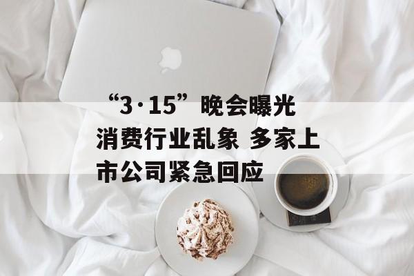 “3·15”晚会曝光消费行业乱象 多家上市公司紧急回应