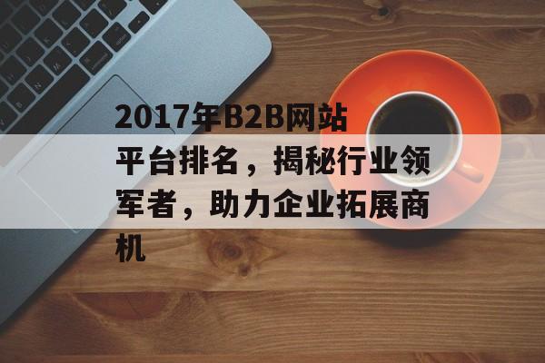 2017年B2B网站平台排名，揭秘行业领军者，助力企业拓展商机