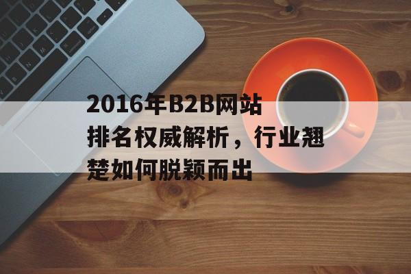 2016年B2B网站排名权威解析，行业翘楚如何脱颖而出