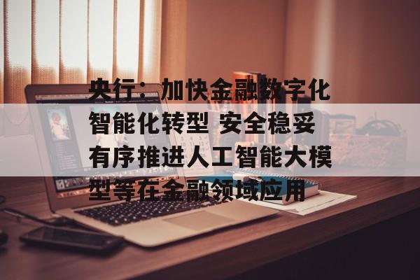 央行:加快金融数字化智能化转型 安全稳妥有序推进人工智能大模型等在金融领域应用 央行:加快金融数字化智能化转型 安全稳妥有序推进人工智能大模型等在金融领域应用